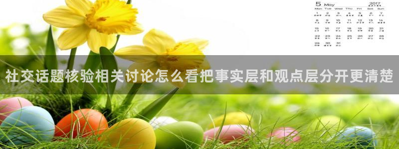 吃瓜事件资讯:社交话题核验相关讨论怎么看把事实层和观点层分开更清楚