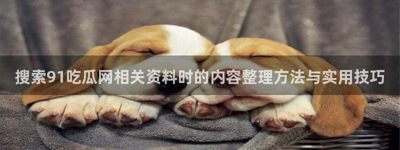 吃瓜热门资讯:搜索91吃瓜网相关资料时的内容整理方法与实用技巧