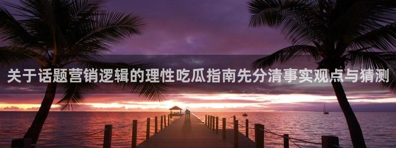 热门话题大全:关于话题营销逻辑的理性吃瓜指南先分清事实观点与猜测