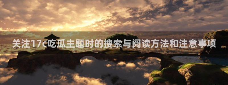 热门吃瓜话题:关注17c吃瓜主题时的搜索与阅读方法和注意事项
